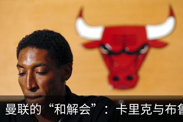 曼联的“和解会”：卡里克与布鲁诺的亲密小会
