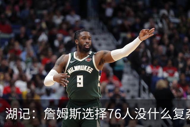 湖记：詹姆斯选择76人没什么复杂理由 纯粹是觉得76人夺冠概率大