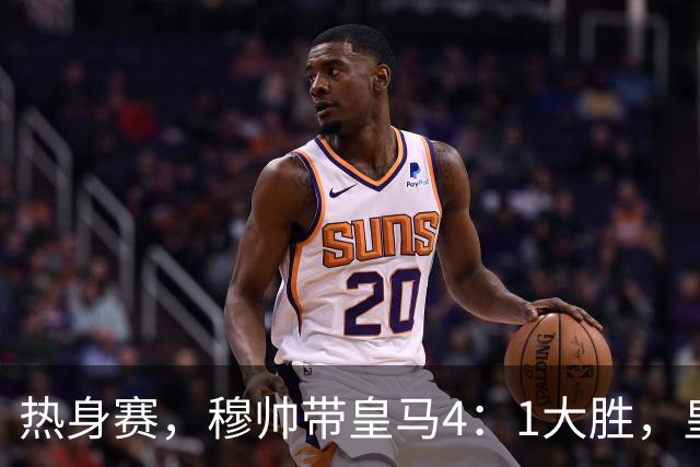 热身赛，穆帅带皇马4：1大胜，皇马众星坐看台；皇马引援仍在进行