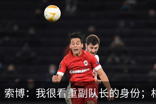 索博：我很看重副队长的身份；相信巴尔科拉会调整到最佳状态