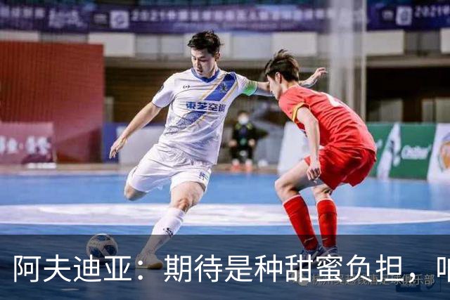 阿夫迪亚：期待是种甜蜜负担，咱们准备迎难而上！